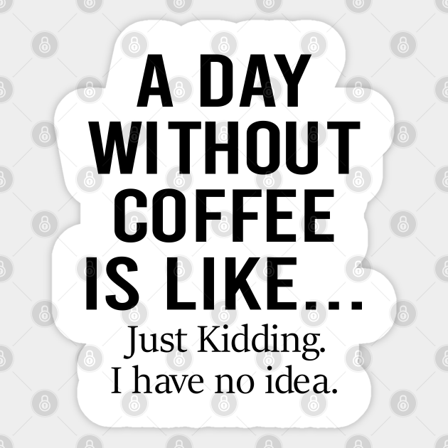 A Day Without Coffee Is Like A Day Without Coffee Is Like Just Kidding I Have No Idea - A Day Without  Coffee Is Like Just Kiddi - Sticker | Teepublic