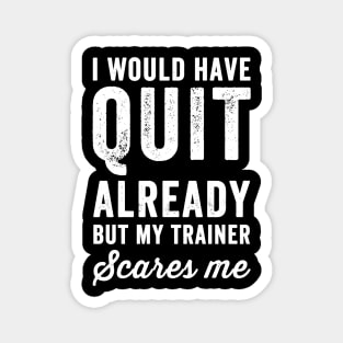 I would have quit already but my trainer scares me Magnet