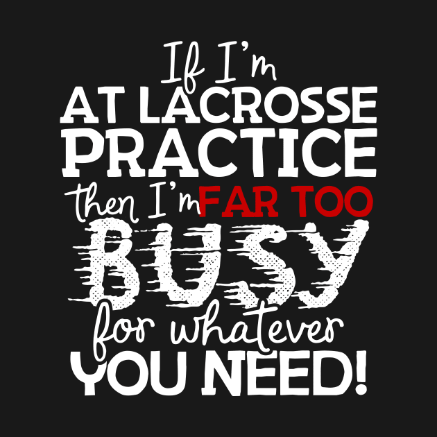 If I'm At Lacrosse Practice Then I'm Far Too Busy For Whatever You Need! by thingsandthings