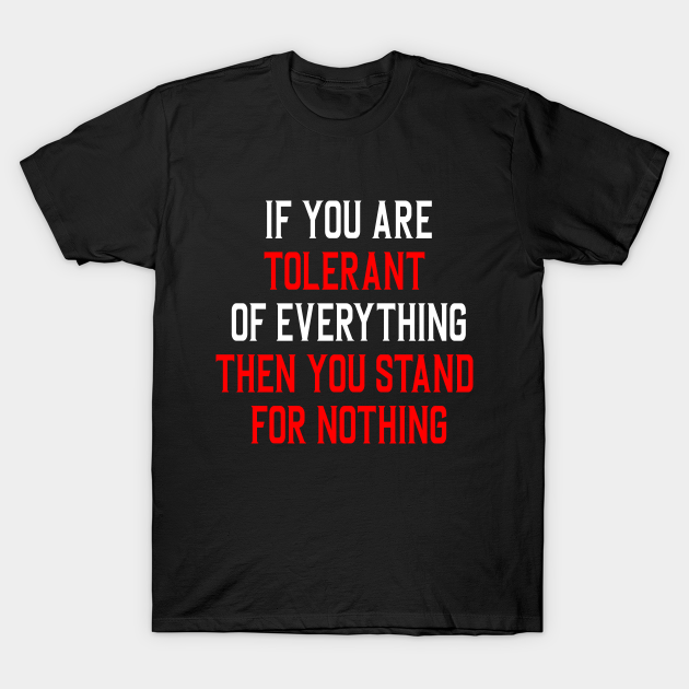 If you are tolerant of everything then you stand for nothing - Tolerance -  T-Shirt | TeePublic