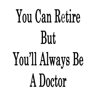 You Can Retire But You'll Always Be A Doctor T-Shirt