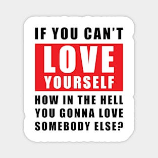 If you can't love yourself, how can you love someone else? Magnet