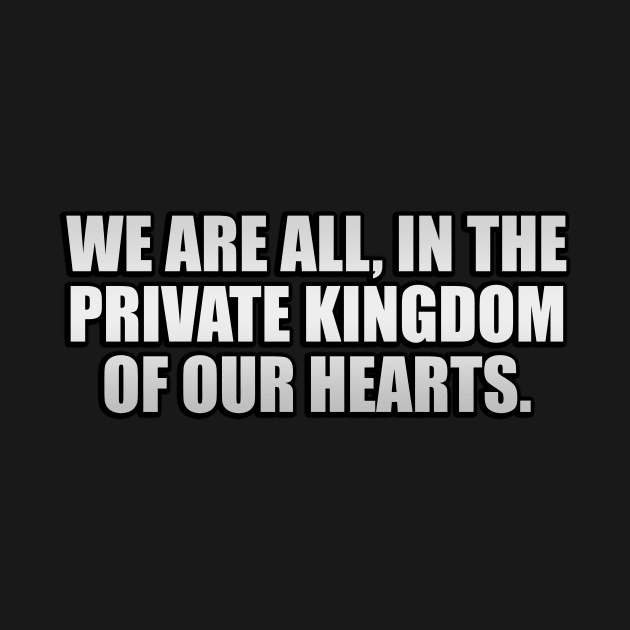 We are all, in the private kingdom of our hearts by It'sMyTime