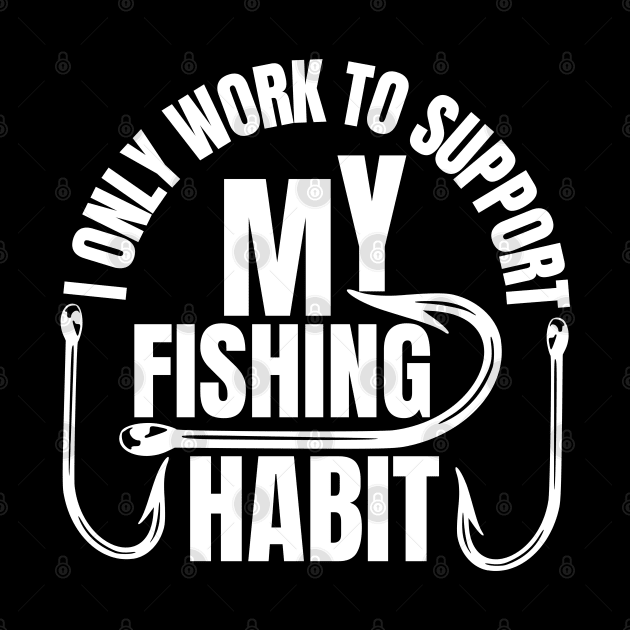 I Only Work To Support My Fishing Habit by FullOnNostalgia