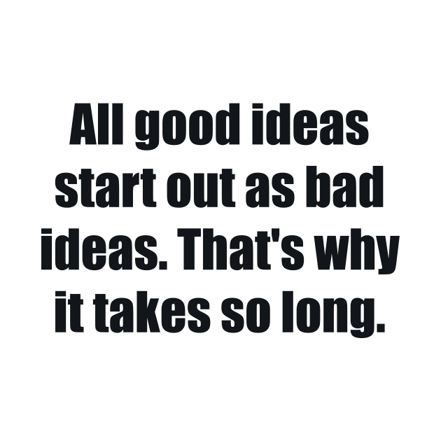 All good ideas start out as bad ideas. That's why it takes so long by BL4CK&WH1TE 