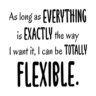 As Long As Everything Is Exactly The Way I Want, I Can Be Totally Flexible T-Shirt