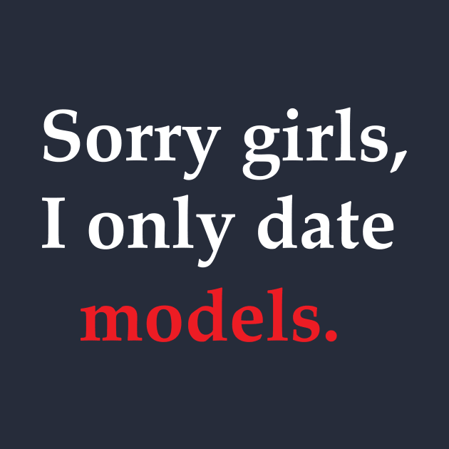 Sorry Girls, I Only Date Models by SillyShirts