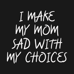 i make my mom sad with my choices T-Shirt