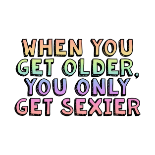 when you get older you only get sexier T-Shirt