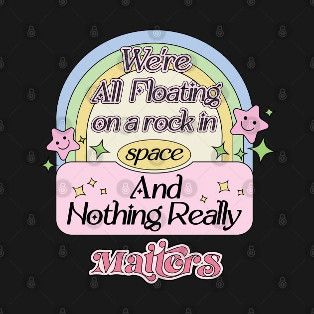 We’re All Floating On A Rock In Space and Nothing Really Matters by Mochabonk