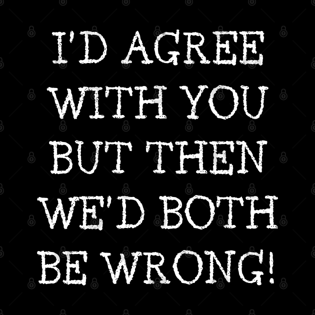 I'd Agree With You But Then We'd Both Be Wrong. Funny Sarcastic Quote. by That Cheeky Tee