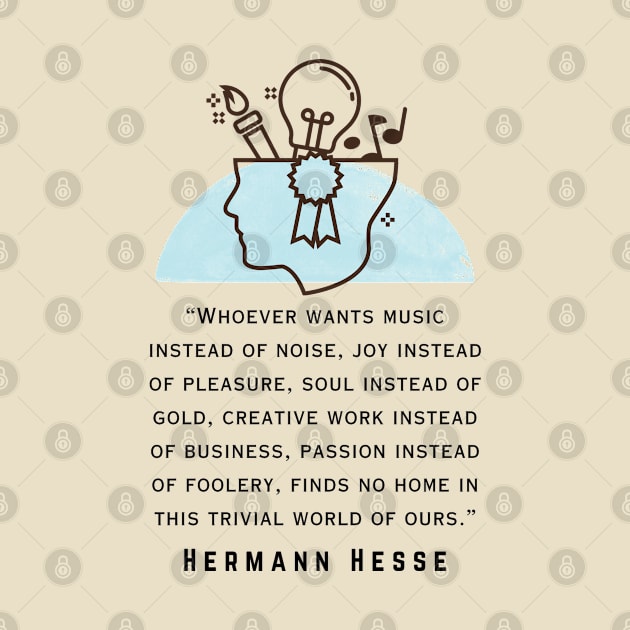 Copy of Hermann Hesse quote: Whoever wants music instead of noise, joy instead of pleasure... finds no home in this trivial world of ours. by artbleed