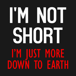 I'm Not Short, I'm Just More Down To Earth Funny Quote T-Shirt