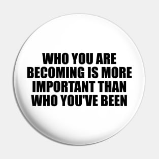 Who you are becoming is more important than who you've been Pin