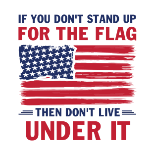 Mens If You Don't Stand up for the Flag Then Don't Live Under it T-Shirt