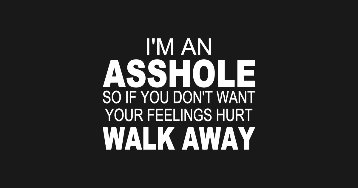 I M A Asshole So If You Don T Want Your Feelings Hurt Walk Away Im An