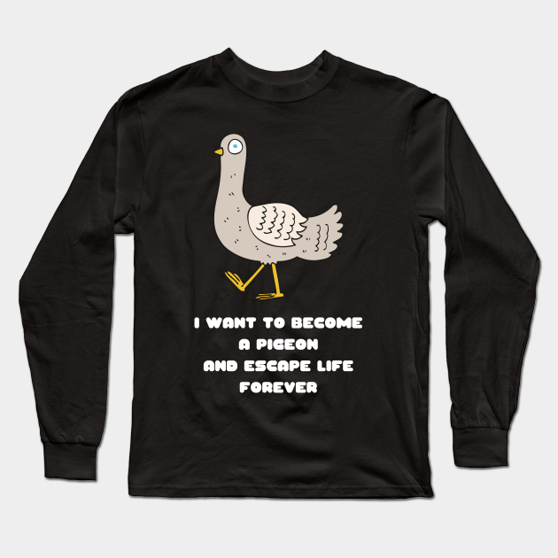 I Want To Become A Pigeon And Escape Life Forever Funny Gift Nihilism Nihilist Gift Meme Bird Lover Gift Pigeon Owner Gift Animal Long Sleeve T Shirt Teepublic