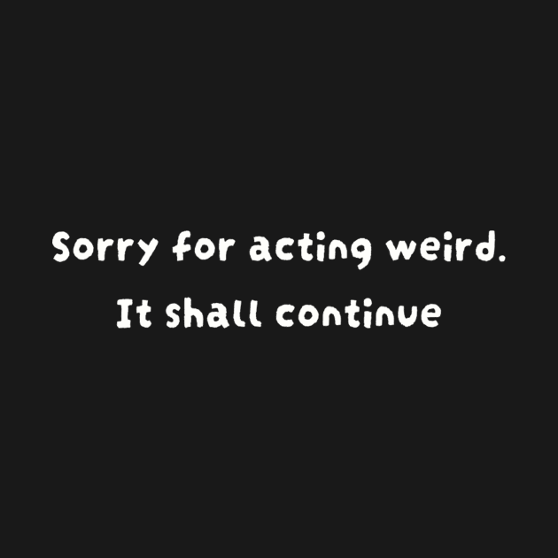 Sorry for acting weird. It shall continue by TeeGeek Boutique