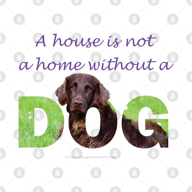 A house is not a home without a dog - Flatcoat oil painting wordart by DawnDesignsWordArt