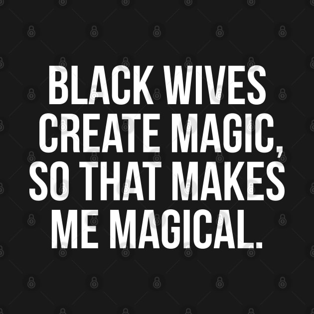 Black Wives Create Magic, So that Makes Me Magical by UrbanLifeApparel