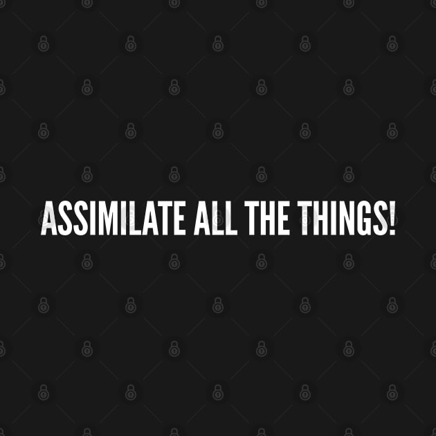 Assimilate All The Things - Funny Joke Statement Humor Slogan by sillyslogans