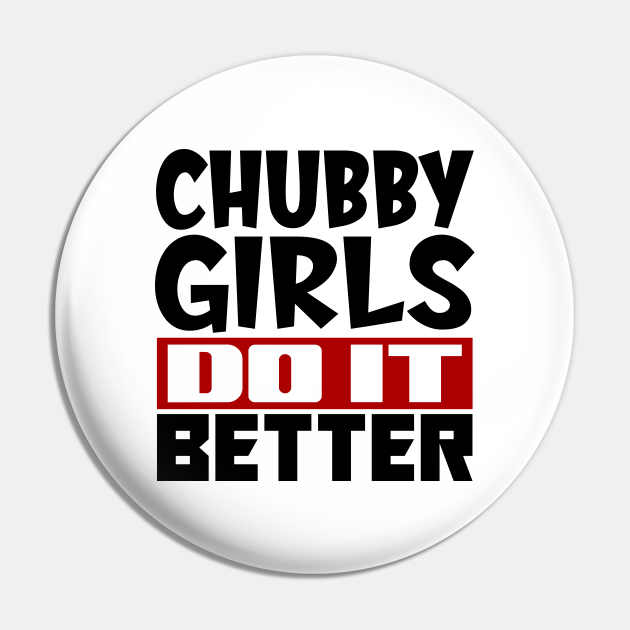 Chubby girls do it better - Chubby Girls - Pin | TeePublic