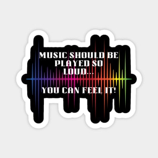 Music should be loud...so you can feel it! Magnet