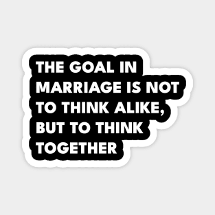 The Goal In Marriage Is Not To Think Alike But To Think Together Magnet