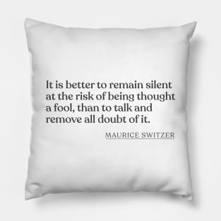 Maurice Switzer - It is better to remain silent at the risk of being thought a fool, than to talk and remove all doubt of it. Pillow