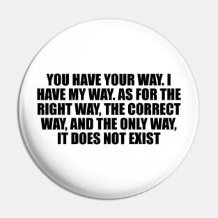 You have your way. I have my way. As for the right way, the correct way, and the only way, it does not exist Pin