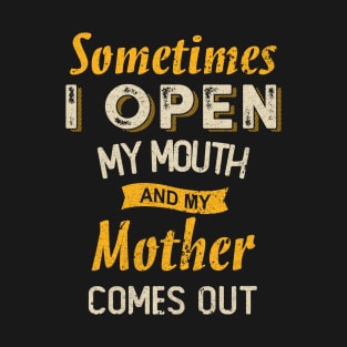 SOMETIMES I OPEN MY MOUTH AND MY MOTHER COMES OUT T-Shirt