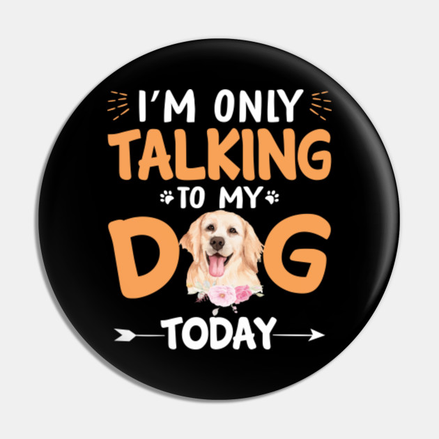 I M Only Talking To My Dog Today Golden Retriever Pin Teepublic
