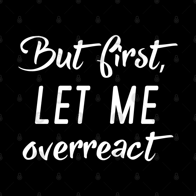 But First Let Me Overreact by LuckyFoxDesigns