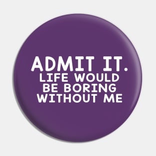 Admit It Life Would Be Boring Without Me Pin