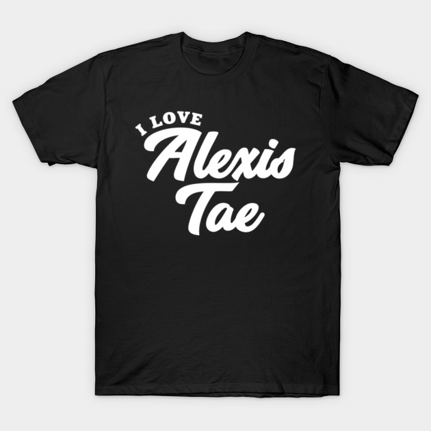 I Love Alexis Tae Alexis Tae T Shirt Teepublic
