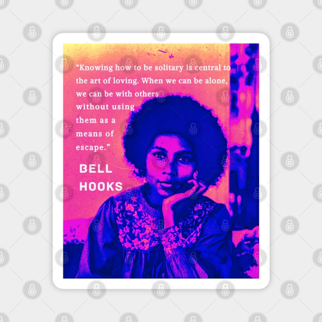 Bell Hooks portrait and quote: “Knowing how to be solitary is central to the art of loving. When we can be alone, we can be with others without using them as a means of escape.” Magnet by artbleed