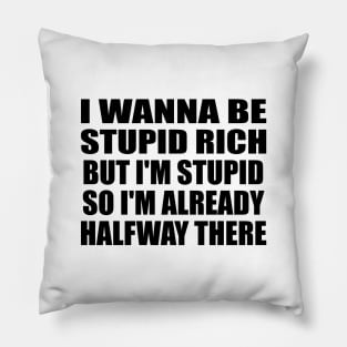 I wanna be stupid rich but I'm stupid so I'm already halfway there Pillow