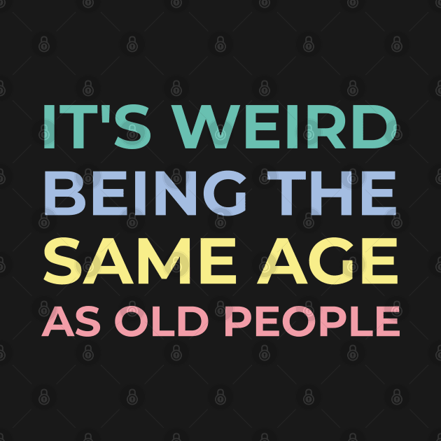 It's weird being the same age as old people by ShirtBricks