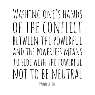 Washing one's hands of the conflict between the powerful and the powerless means to side with the powerful, not to be neutral - Paulo Freire Quote | Black T-Shirt