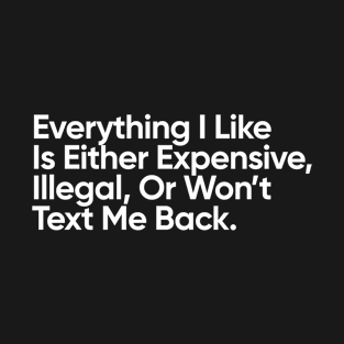 Everything I Like Is Either Expensive, Illegal, Or Won’t Text Me Back. T-Shirt