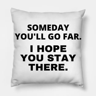 Someday you'll go far. I hope you stay there Pillow