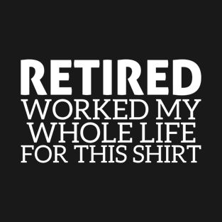 Retired I Worked My Whole Life For This Shirt T-Shirt