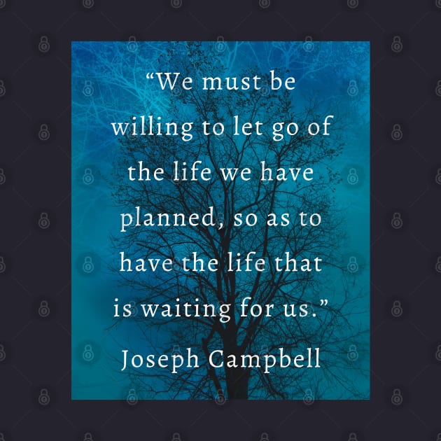 Joseph Campbell quote: “We must be willing to let go of the life we planned so as to have the life that is waiting for us.” by artbleed