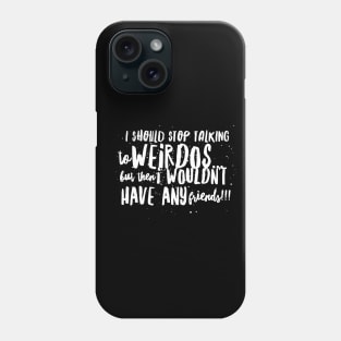 I Should Stop Talking to WEIRDOS, but then I WOULDN'T HAVE ANY Friends!! Phone Case