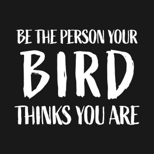 Be the person your bird thinks you are - Funny Bird Lover T-Shirt