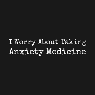 I worry about taking anxiety medicine T-Shirt