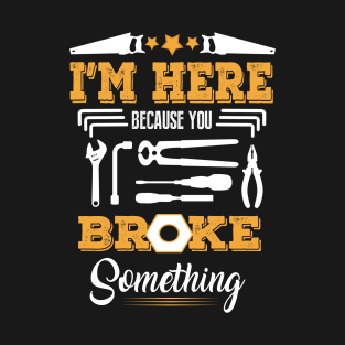 I M Here Because You Broke Something T-Shirt