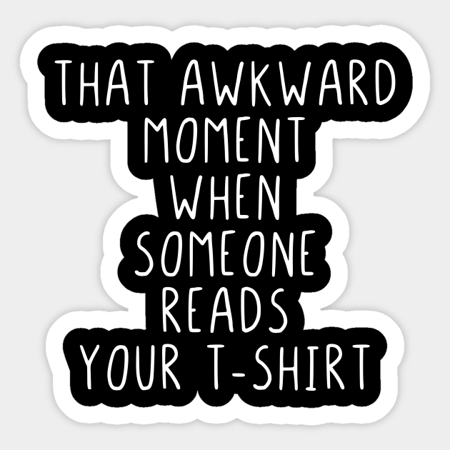 That awkward moment when someone reads your tshirt - That Awkward Moment When Someone Reads - Sticker | TeePublic That awkward moment when someone reads your tshirt - That Awkward Moment When Someone Reads - Sticker | TeePublic
