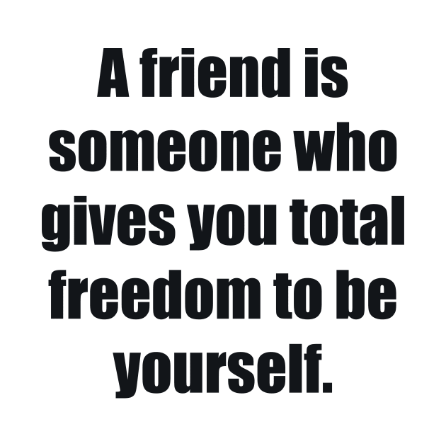 A friend is someone who gives you total freedom to be yourself by BL4CK&WH1TE 