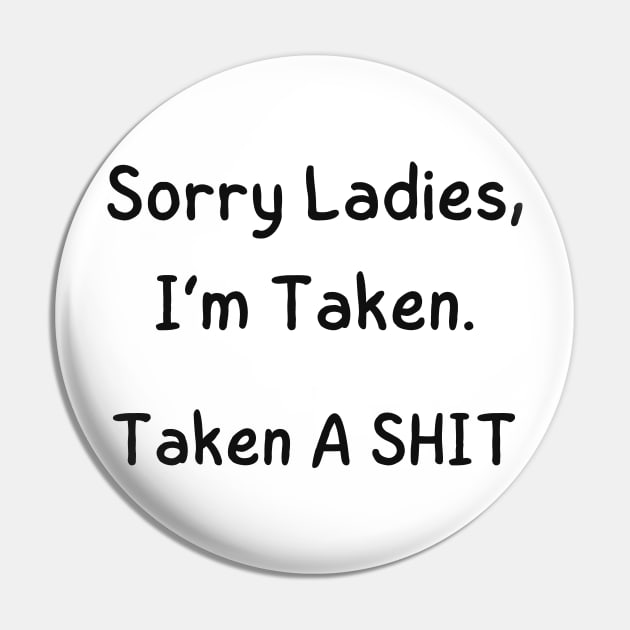 Sorry Ladies, I’m Taken. Taken A SHIT Pin by mdr design